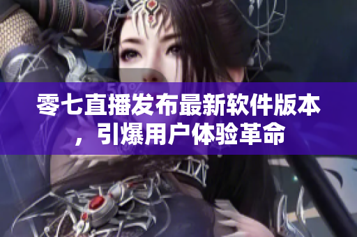 零七直播发布最新软件版本，引爆用户体验革命
