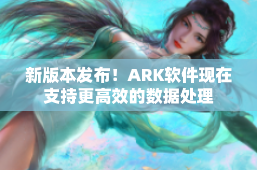 新版本发布！ARK软件现在支持更高效的数据处理