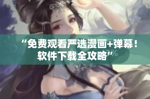 “免费观看严选漫画+弹幕！软件下载全攻略”