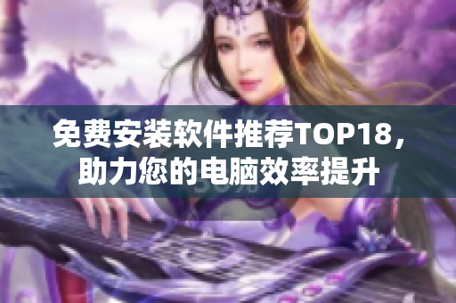 免费安装软件推荐TOP18，助力您的电脑效率提升