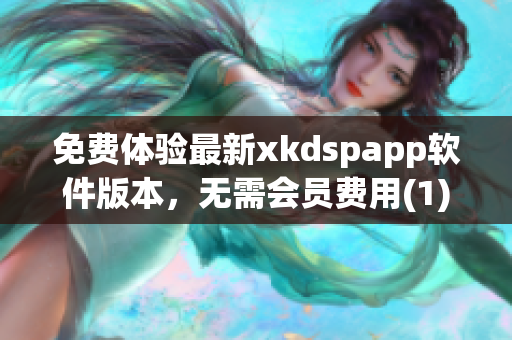 免费体验最新xkdspapp软件版本，无需会员费用(1)
