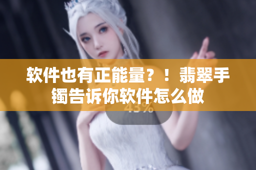 软件也有正能量？！翡翠手镯告诉你软件怎么做