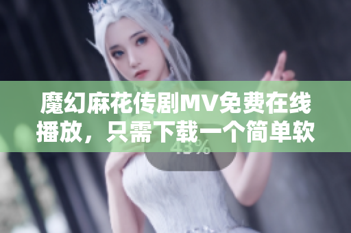 魔幻麻花传剧MV免费在线播放，只需下载一个简单软件！
