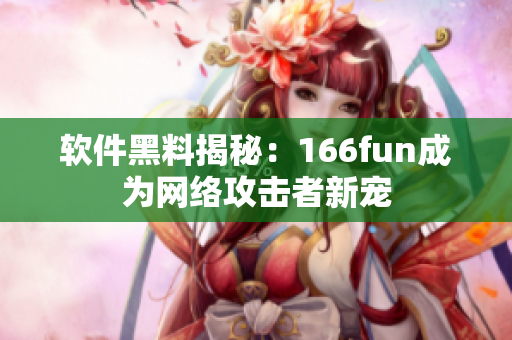 软件黑料揭秘：166fun成为网络攻击者新宠