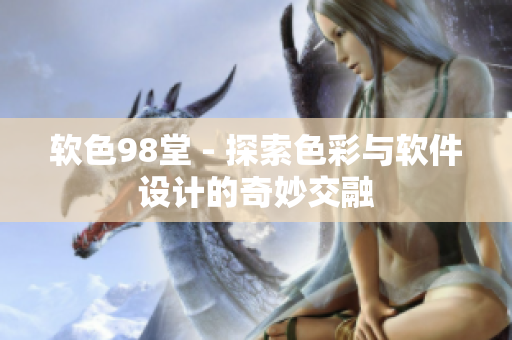 软色98堂 - 探索色彩与软件设计的奇妙交融