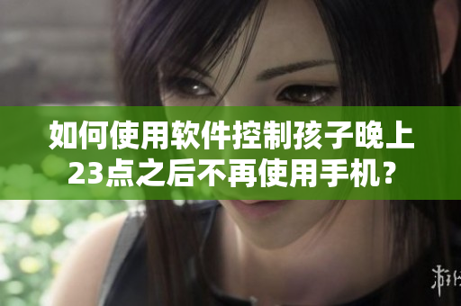 如何使用软件控制孩子晚上23点之后不再使用手机？