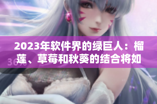 2023年软件界的绿巨人：榴莲、草莓和秋葵的结合将如何改变我们的体验？