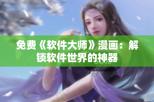 免费《软件大师》漫画：解锁软件世界的神器