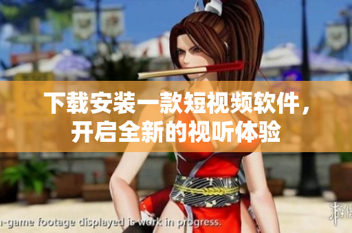 下载安装一款短视频软件，开启全新的视听体验