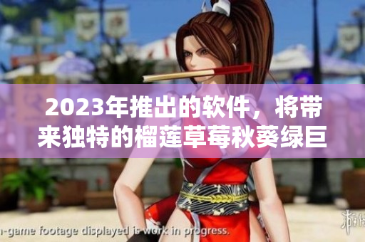 2023年推出的软件，将带来独特的榴莲草莓秋葵绿巨人体验