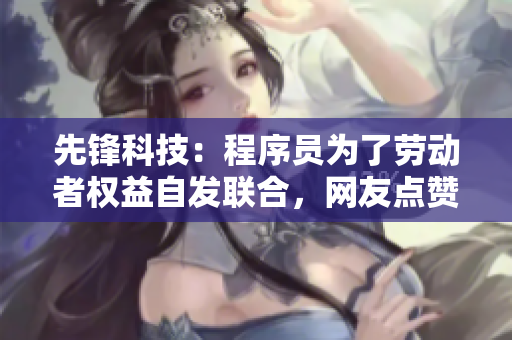 先锋科技：程序员为了劳动者权益自发联合，网友点赞称赞！