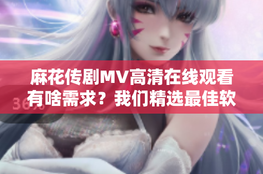 麻花传剧MV高清在线观看有啥需求？我们精选最佳软件带你畅享！