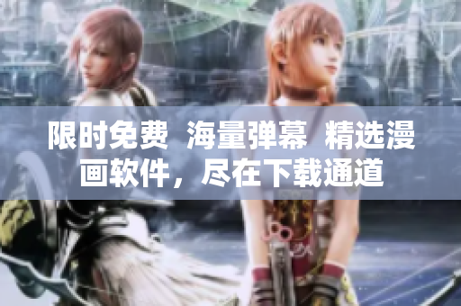 限时免费  海量弹幕  精选漫画软件，尽在下载通道