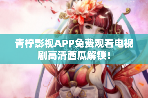 青柠影视APP免费观看电视剧高清西瓜解锁！