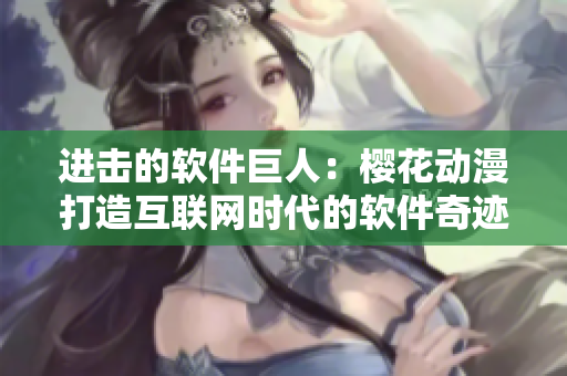 进击的软件巨人：樱花动漫打造互联网时代的软件奇迹