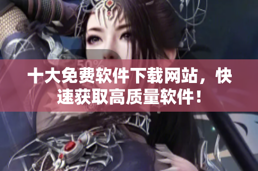 十大免费软件下载网站，快速获取高质量软件！