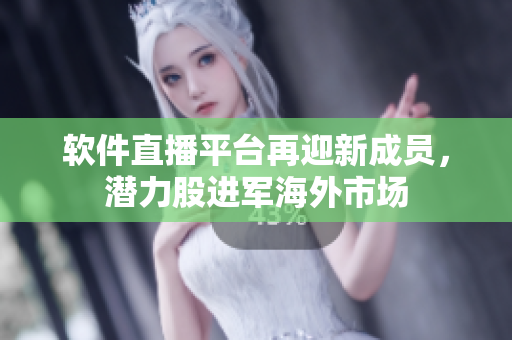 软件直播平台再迎新成员，潜力股进军海外市场