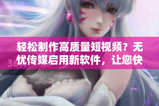 轻松制作高质量短视频？无忧传媒启用新软件，让您快速上手！