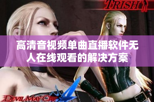 高清音视频单曲直播软件无人在线观看的解决方案