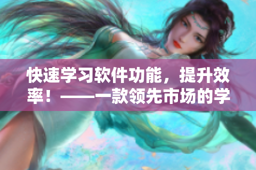 快速学习软件功能，提升效率！——一款领先市场的学习工具