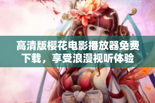 高清版樱花电影播放器免费下载，享受浪漫视听体验