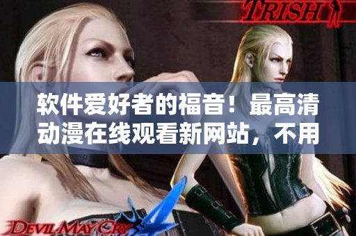 软件爱好者的福音！最高清动漫在线观看新网站，不用下载额外播放软件