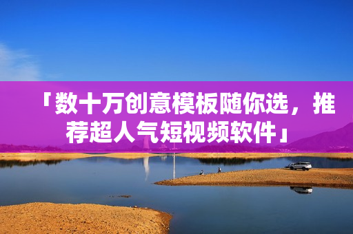 「数十万创意模板随你选，推荐超人气短视频软件」