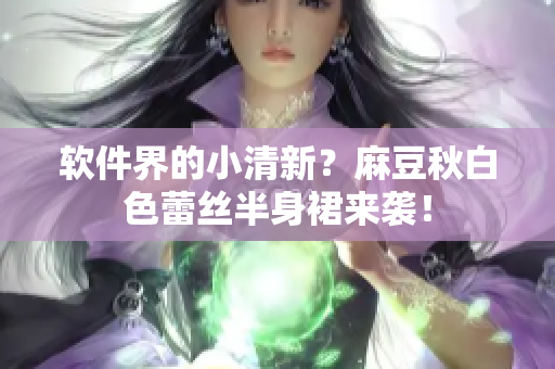 软件界的小清新？麻豆秋白色蕾丝半身裙来袭！