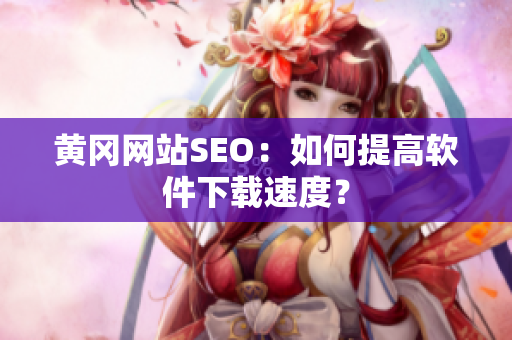 黄冈网站SEO：如何提高软件下载速度？