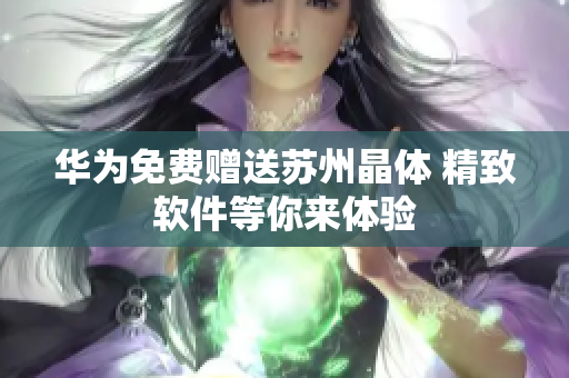 华为免费赠送苏州晶体 精致软件等你来体验