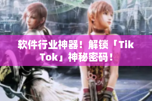 软件行业神器！解锁「TikTok」神秘密码！