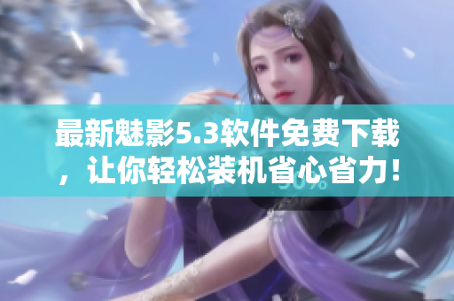 最新魅影5.3软件免费下载，让你轻松装机省心省力！