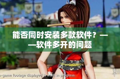能否同时安装多款软件？——软件多开的问题