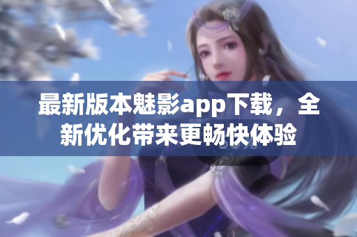 最新版本魅影app下载，全新优化带来更畅快体验