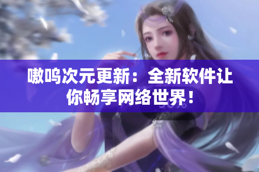 嗷呜次元更新：全新软件让你畅享网络世界！
