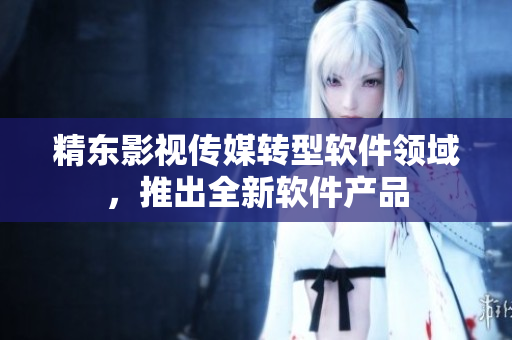 精东影视传媒转型软件领域，推出全新软件产品