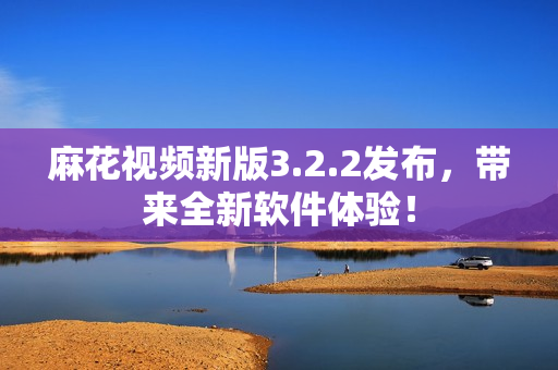 麻花视频新版3.2.2发布，带来全新软件体验！