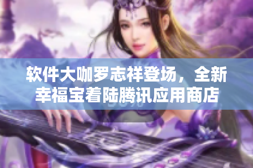 软件大咖罗志祥登场，全新幸福宝着陆腾讯应用商店