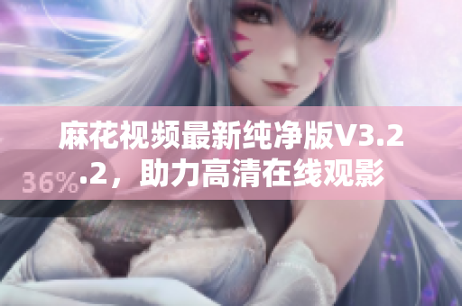 麻花视频最新纯净版V3.2.2，助力高清在线观影