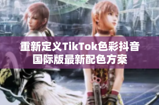 重新定义TikTok色彩抖音国际版最新配色方案