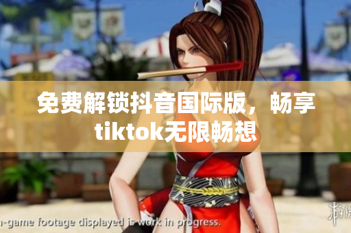 免费解锁抖音国际版，畅享tiktok无限畅想