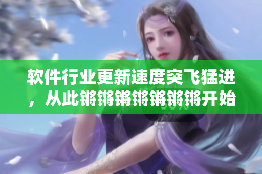 软件行业更新速度突飞猛进，从此锵锵锵锵锵锵锵开始的狂欢！