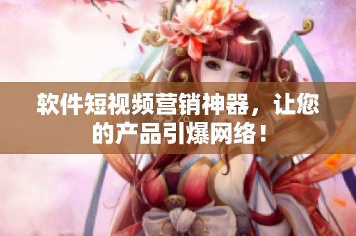 软件短视频营销神器，让您的产品引爆网络！