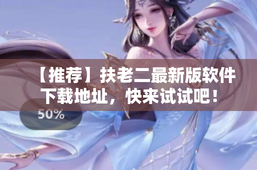 【推荐】扶老二最新版软件下载地址，快来试试吧！