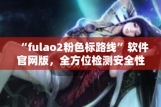 “fulao2粉色标路线”软件官网版，全方位检测安全性