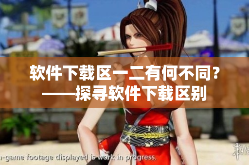 软件下载区一二有何不同？——探寻软件下载区别