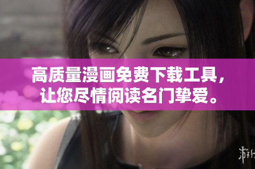 高质量漫画免费下载工具，让您尽情阅读名门挚爱。