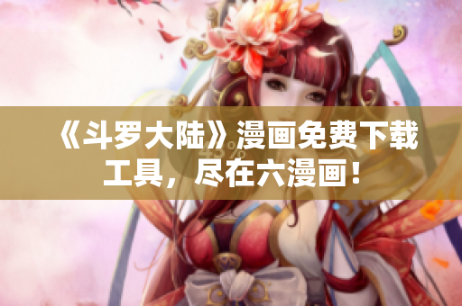 《斗罗大陆》漫画免费下载工具，尽在六漫画！