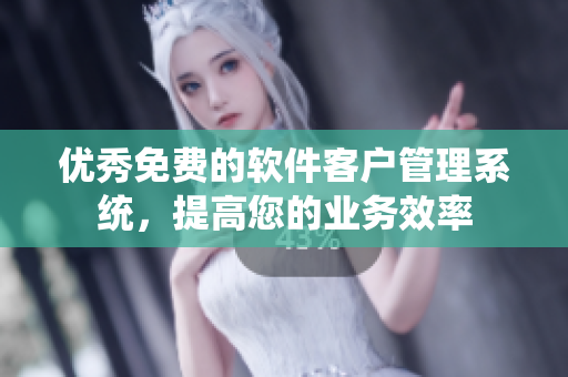 优秀免费的软件客户管理系统，提高您的业务效率