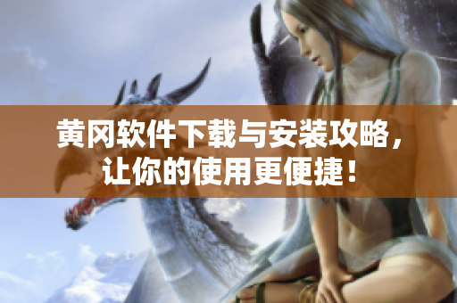 黄冈软件下载与安装攻略，让你的使用更便捷！
